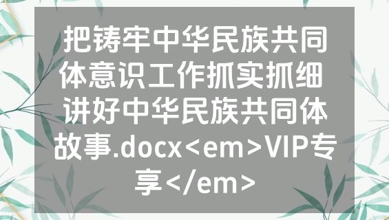 把铸牢中华民族共同体意识工作抓实抓细 讲好中华民族共同体故事.docx<em>VIP专享</em>