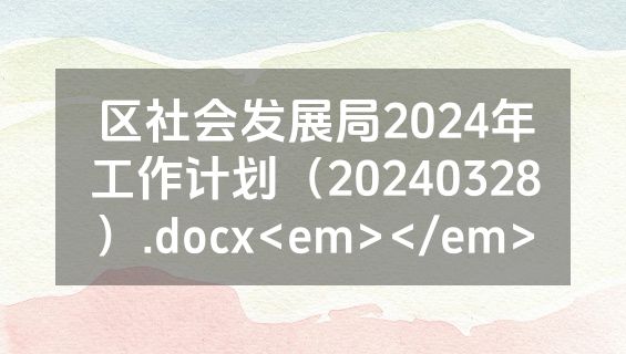 区社会发展局2024年工作计划（20240328）.docx<em></em>