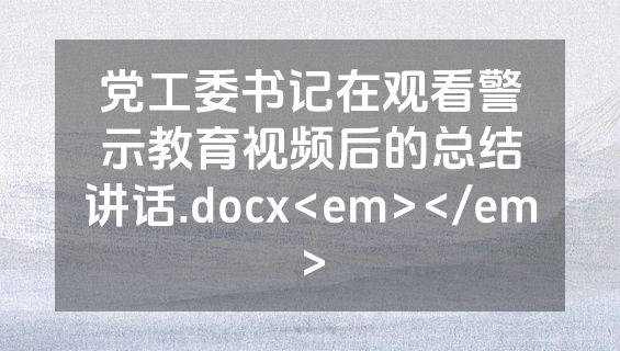 党工委书记在观看警示教育视频后的总结讲话.docx<em></em>