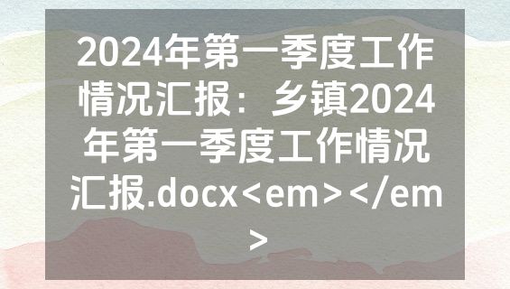 2024年第一季度工作情况汇报：乡镇2024年第一季度工作情况汇报.docx<em></em>