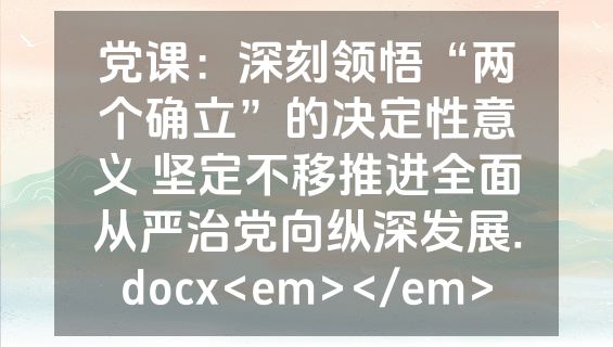 党课：深刻领悟“两个确立”的决定性意义 坚定不移推进全面从严治党向纵深发展.docx<em></em>