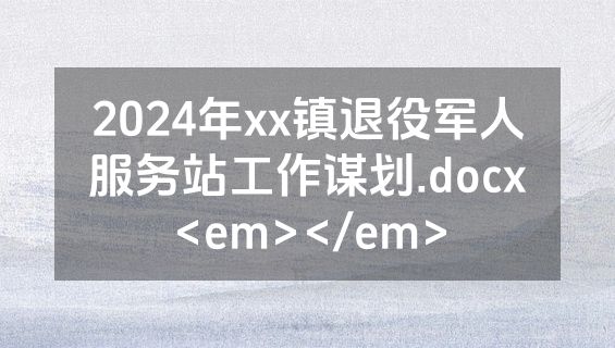 2024年xx镇退役军人服务站工作谋划.docx<em></em>