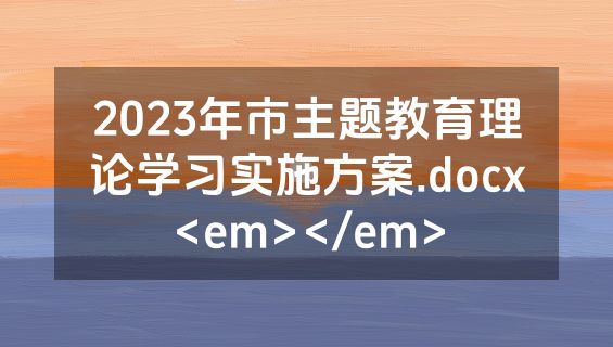 2023年市主题教育理论学习实施方案.docx<em></em>
