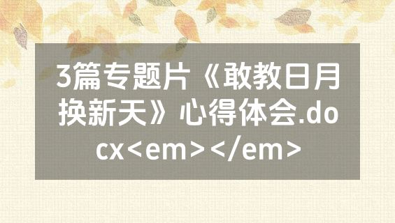 3篇专题片《敢教日月换新天》心得体会.docx<em></em>