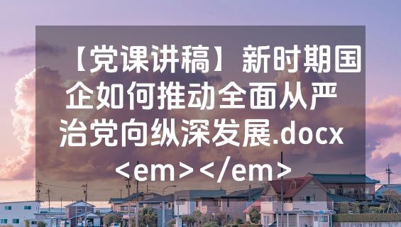 【党课讲稿】新时期国企如何推动全面从严治党向纵深发展.docx<em></em>