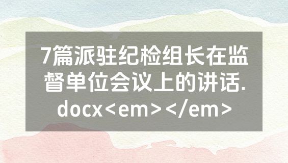 7篇派驻纪检组长在监督单位会议上的讲话.docx<em></em>