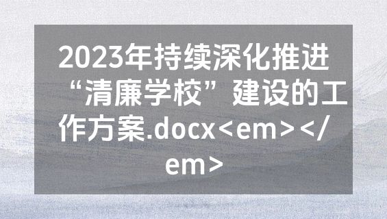 2023年持续深化推进“清廉学校”建设的工作方案.docx<em></em>