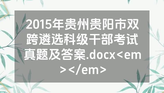 2015年贵州贵阳市双跨遴选科级干部考试真题及答案.docx<em></em>