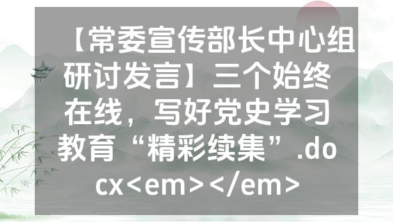 【常委宣传部长中心组研讨发言】三个始终在线，写好党史学习教育“精彩续集”.docx<em></em>