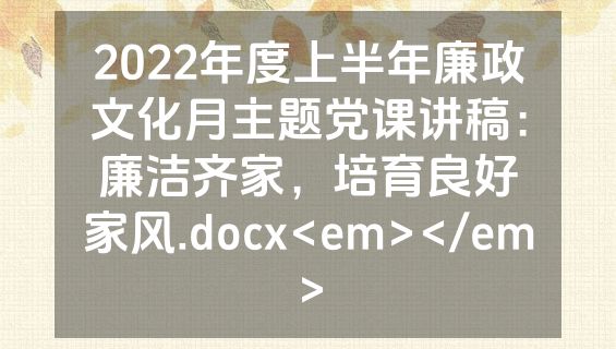 2022年度上半年廉政文化月主题党课讲稿：廉洁齐家，培育良好家风.docx<em></em>