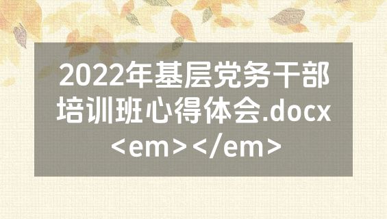 2022年基层党务干部培训班心得体会.docx<em></em>