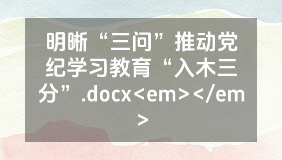 明晰“三问”推动党纪学习教育“入木三分”.docx<em></em>