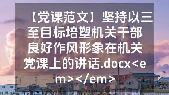 【党课范文】坚持以三至目标培塑机关干部良好作风形象在机关党课上的讲话.docx<em></em>