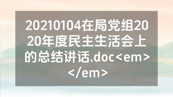 20210104在局党组2020年度民主生活会上的总结讲话.doc<em></em>