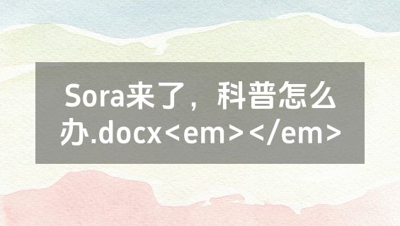 Sora来了，科普怎么办.docx<em></em>