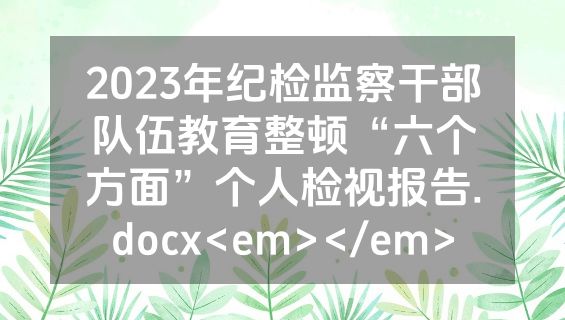 2023年纪检监察干部队伍教育整顿“六个方面”个人检视报告.docx<em></em>