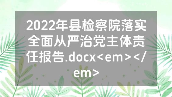 2022年县检察院落实全面从严治党主体责任报告.docx<em></em>