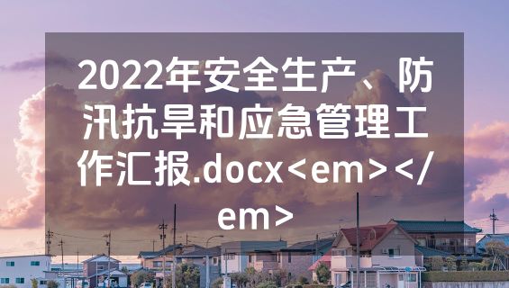 2022年安全生产、防汛抗旱和应急管理工作汇报.docx<em></em>