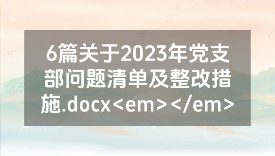 6篇关于2023年党支部问题清单及整改措施.docx<em></em>