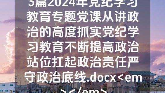 3篇2024年党纪学习教育专题党课从讲政治的高度抓实党纪学习教育不断提高政治站位扛起政治责任严守政治底线.docx<em></em>