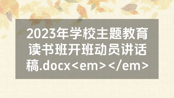 2023年学校主题教育读书班开班动员讲话稿.docx<em></em>