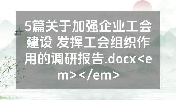 5篇关于加强企业工会建设 发挥工会组织作用的调研报告.docx<em></em>
