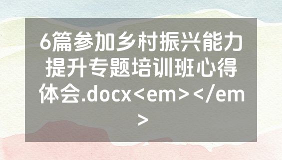 6篇参加乡村振兴能力提升专题培训班心得体会.docx<em></em>