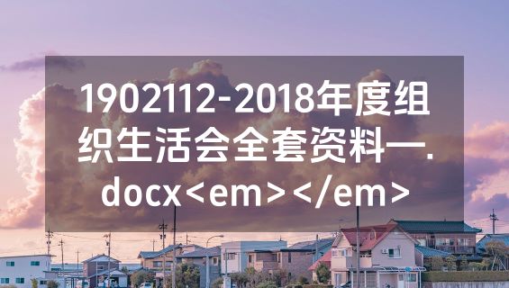 1902112-2018年度组织生活会全套资料—.docx<em></em>