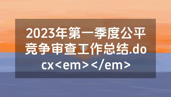 2023年第一季度公平竞争审查工作总结.docx<em></em>