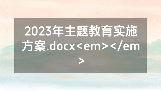 2023年主题教育实施方案.docx<em></em>