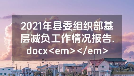 2021年县委组织部基层减负工作情况报告.docx<em></em>