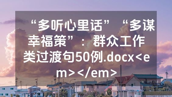 “多听心里话”“多谋幸福策”：群众工作类过渡句50例.docx<em></em>