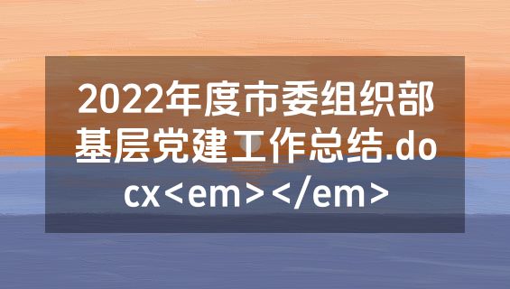 2022年度市委组织部基层党建工作总结.docx<em></em>