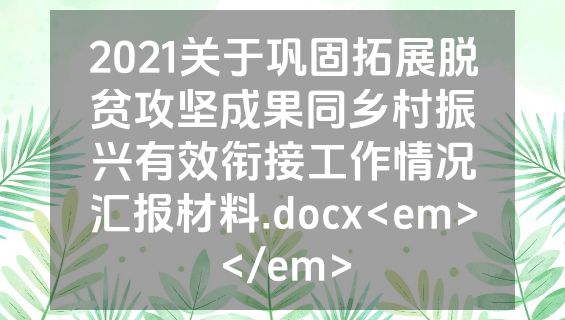 2021关于巩固拓展脱贫攻坚成果同乡村振兴有效衔接工作情况汇报材料.docx<em></em>