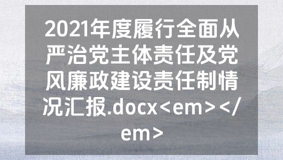 2021年度履行全面从严治党主体责任及党风廉政建设责任制情况汇报.docx<em></em>