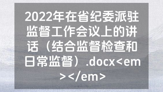 2022年在省纪委派驻监督工作会议上的讲话（结合监督检查和日常监督）.docx<em></em>