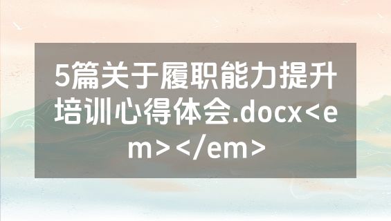 5篇关于履职能力提升培训心得体会.docx<em></em>
