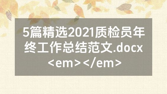5篇精选2021质检员年终工作总结范文.docx<em></em>