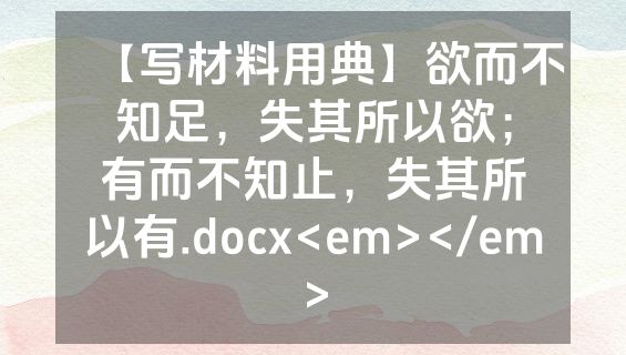 【写材料用典】欲而不知足，失其所以欲；有而不知止，失其所以有.docx<em></em>