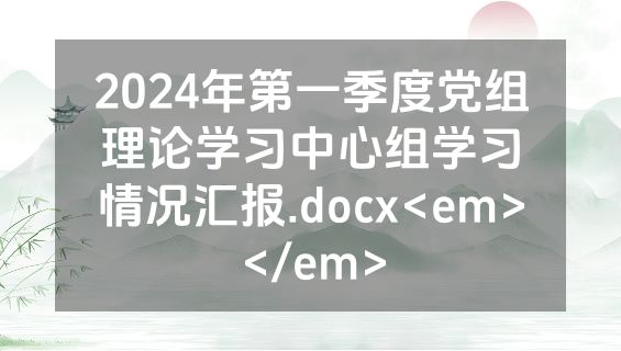 2024年第一季度党组理论学习中心组学习情况汇报.docx<em></em>