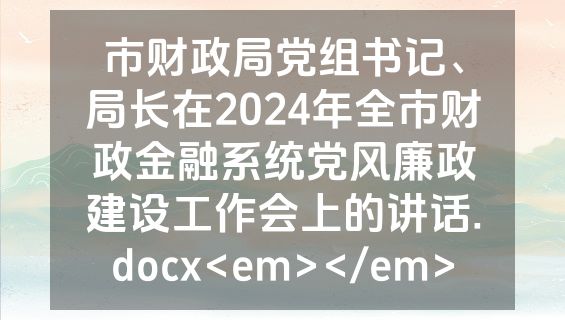 市财政局党组书记、局长在2024年全市财政金融系统党风廉政建设工作会上的讲话.docx<em></em>