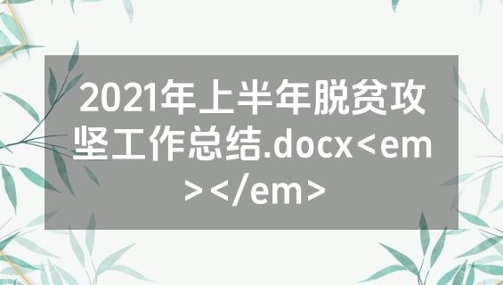 2021年上半年脱贫攻坚工作总结.docx<em></em>