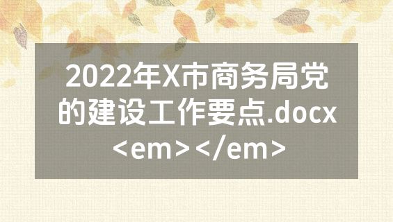 2022年X市商务局党的建设工作要点.docx<em></em>