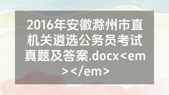 2016年安徽滁州市直机关遴选公务员考试真题及答案.docx<em></em>