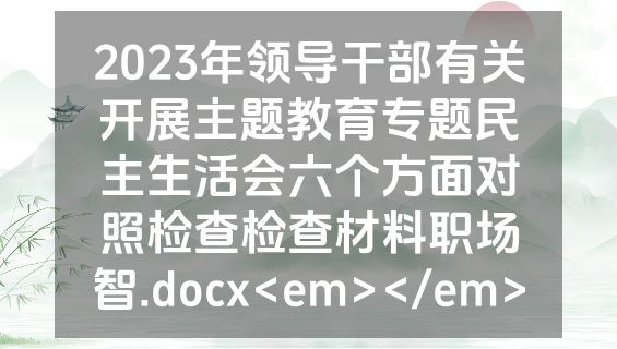 2023年领导干部有关开展主题教育专题民主生活会六个方面对照检查检查材料职场智.docx<em></em>