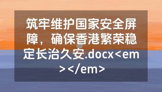 筑牢维护国家安全屏障，确保香港繁荣稳定长治久安.docx<em></em>