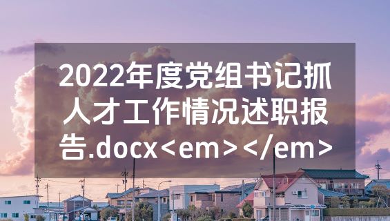 2022年度党组书记抓人才工作情况述职报告.docx<em></em>