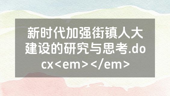 新时代加强街镇人大建设的研究与思考.docx<em></em>