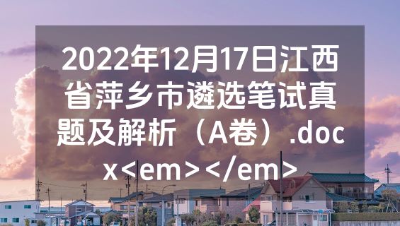2022年12月17日江西省萍乡市遴选笔试真题及解析（A卷）.docx<em></em>