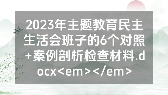2023年主题教育民主生活会班子的6个对照+案例剖析检查材料.docx<em></em>